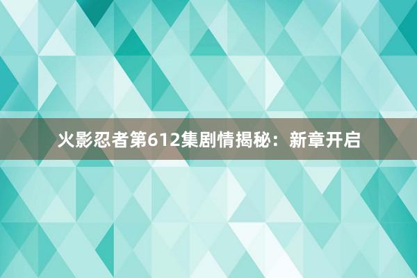 火影忍者第612集剧情揭秘：新章开启